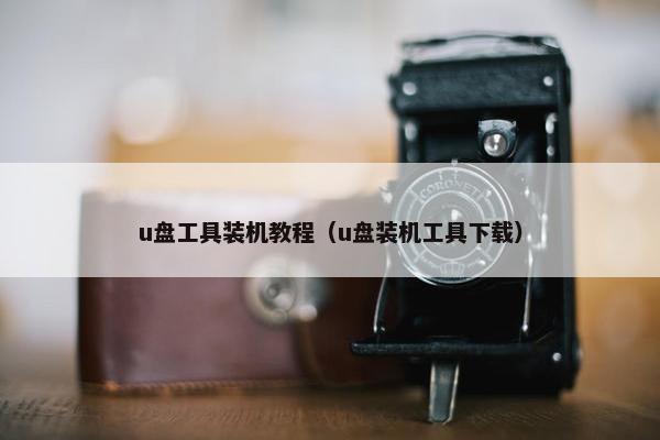 u盘工具装机教程（u盘装机工具下载）