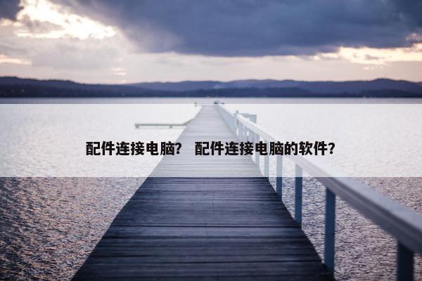 配件连接电脑？ 配件连接电脑的软件？