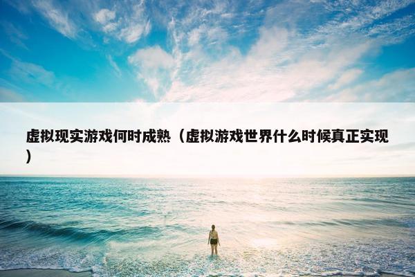 虚拟现实游戏何时成熟（虚拟游戏世界什么时候真正实现）