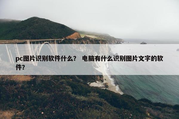pc图片识别软件什么？ 电脑有什么识别图片文字的软件？