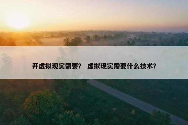 开虚拟现实需要？ 虚拟现实需要什么技术？