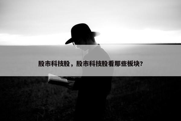 股市科技股，股市科技股看那些板块?