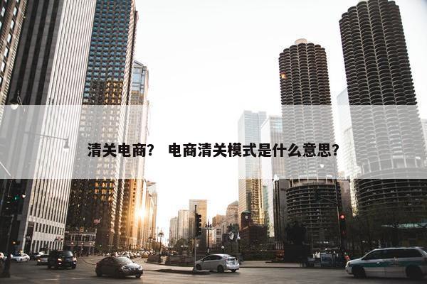 清关电商？ 电商清关模式是什么意思？