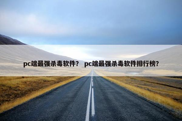 pc端最强杀毒软件？ pc端最强杀毒软件排行榜？