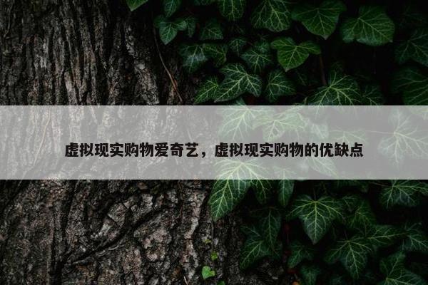 虚拟现实购物爱奇艺，虚拟现实购物的优缺点