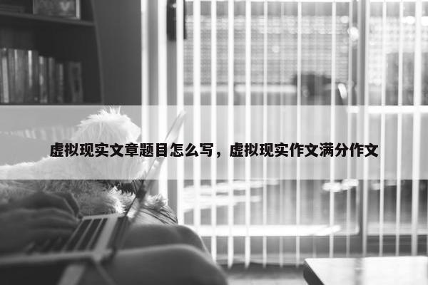 虚拟现实文章题目怎么写，虚拟现实作文满分作文