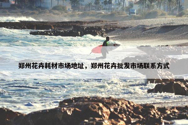 郑州花卉耗材市场地址，郑州花卉批发市场联系方式