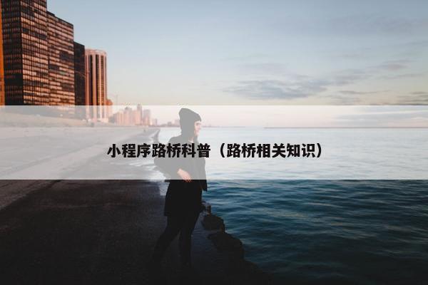 小程序路桥科普（路桥相关知识）