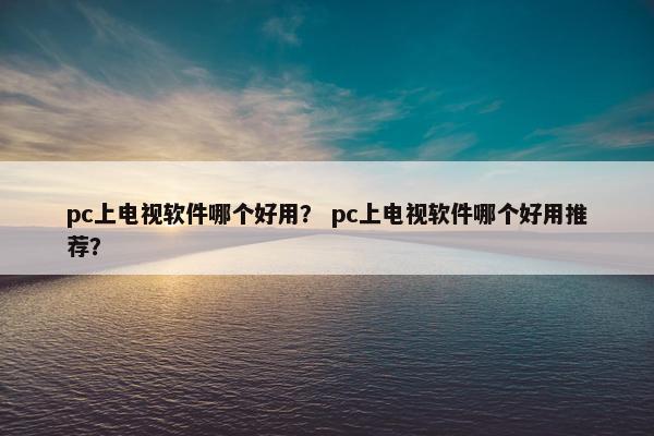 pc上电视软件哪个好用？ pc上电视软件哪个好用推荐？