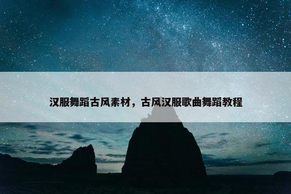 汉服舞蹈古风素材，古风汉服歌曲舞蹈教程