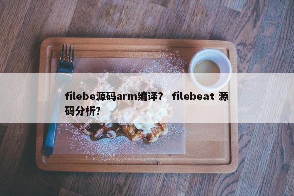 filebe源码arm编译？ filebeat 源码分析？