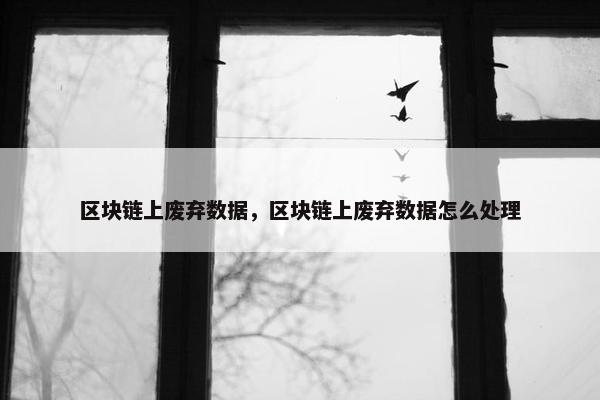 区块链上废弃数据，区块链上废弃数据怎么处理