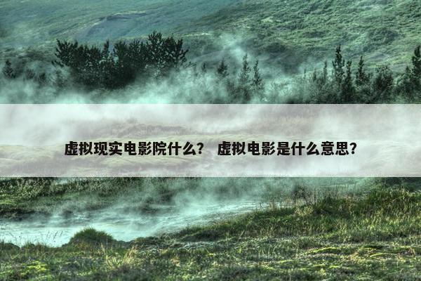 虚拟现实电影院什么？ 虚拟电影是什么意思？