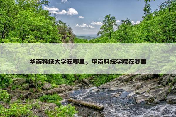 华南科技大学在哪里，华南科技学院在哪里