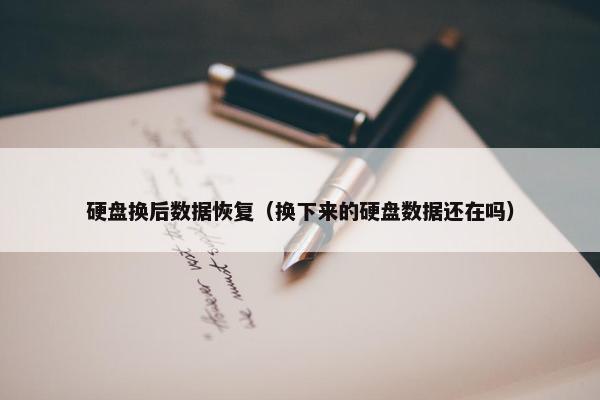 硬盘换后数据恢复（换下来的硬盘数据还在吗）