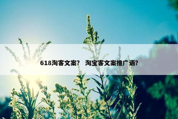 618淘客文案？ 淘宝客文案推广语？