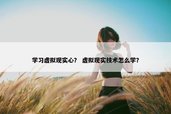 学习虚拟现实心？ 虚拟现实技术怎么学？