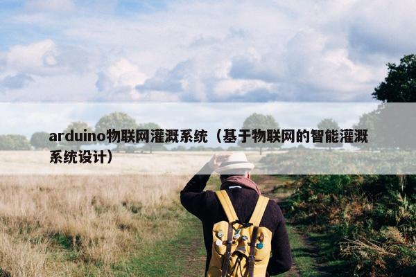 arduino物联网灌溉系统（基于物联网的智能灌溉系统设计）