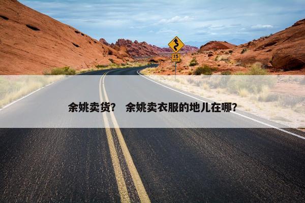 余姚卖货？ 余姚卖衣服的地儿在哪？