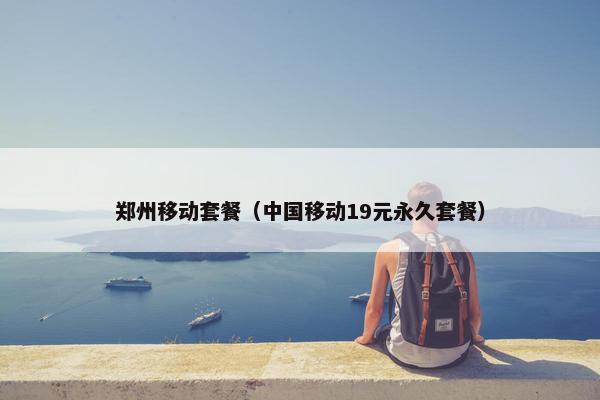 郑州移动套餐（中国移动19元永久套餐）
