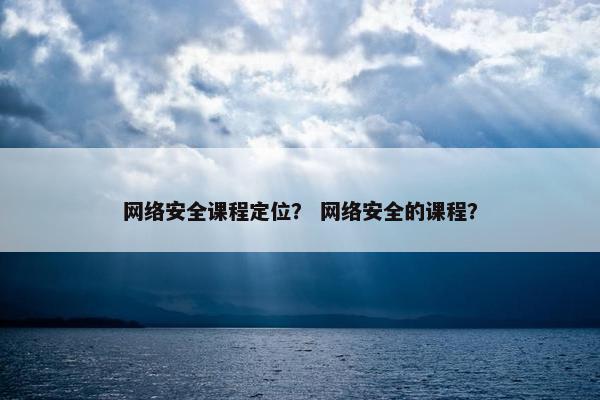 网络安全课程定位？ 网络安全的课程？