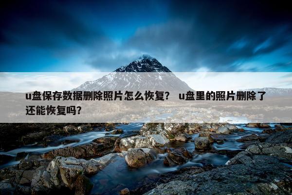 u盘保存数据删除照片怎么恢复？ u盘里的照片删除了还能恢复吗？