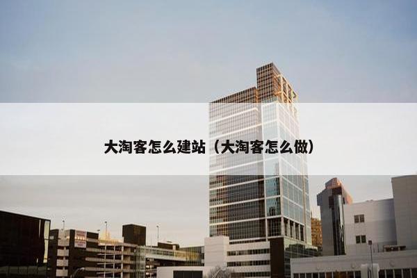 大淘客怎么建站（大淘客怎么做）