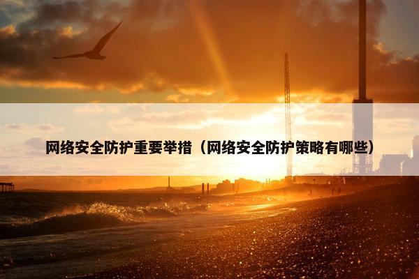 网络安全防护重要举措（网络安全防护策略有哪些）