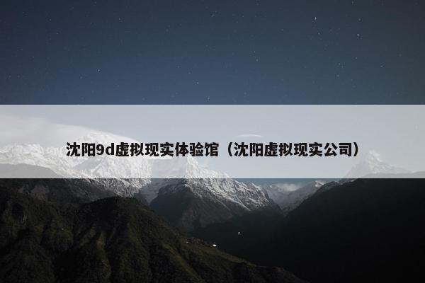 沈阳9d虚拟现实体验馆（沈阳虚拟现实公司）