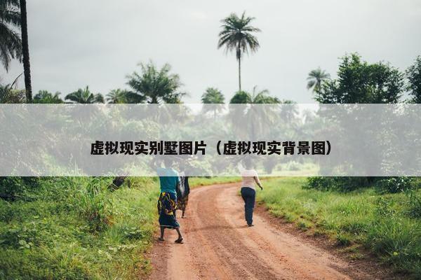 虚拟现实别墅图片（虚拟现实背景图）