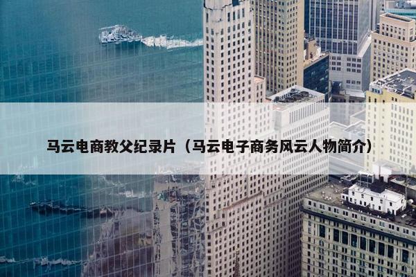 马云电商教父纪录片（马云电子商务风云人物简介）