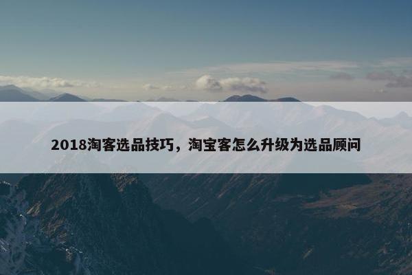 2018淘客选品技巧，淘宝客怎么升级为选品顾问