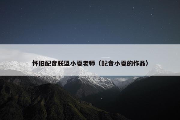 怀旧配音联盟小夏老师（配音小夏的作品）