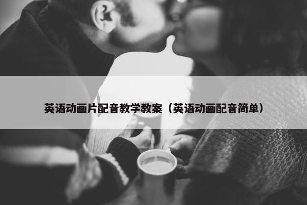 英语动画片配音教学教案（英语动画配音简单）