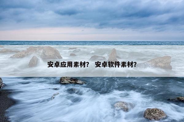 安卓应用素材？ 安卓软件素材？