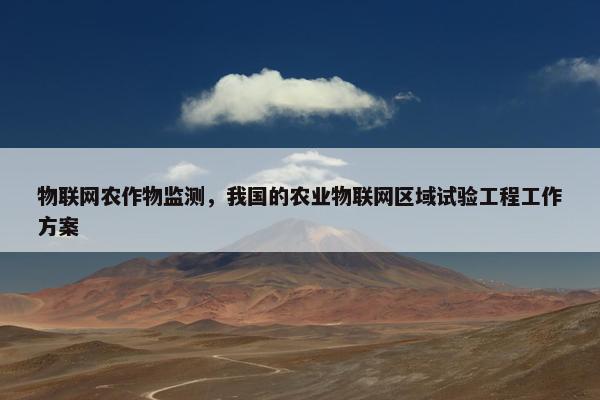 物联网农作物监测，我国的农业物联网区域试验工程工作方案