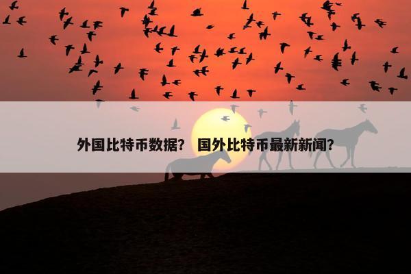 外国比特币数据？ 国外比特币最新新闻？