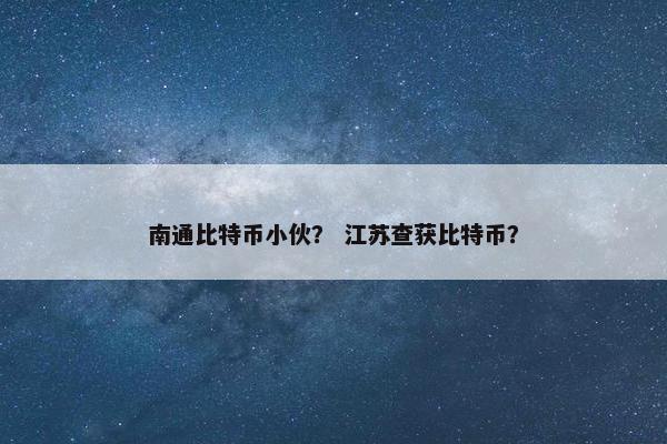 南通比特币小伙？ 江苏查获比特币？