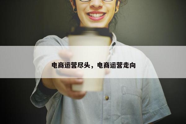 电商运营尽头，电商运营走向