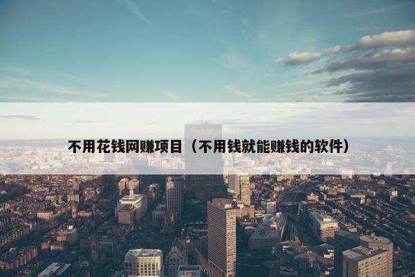 不用花钱网赚项目（不用钱就能赚钱的软件）
