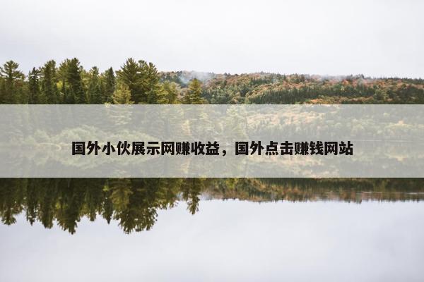 国外小伙展示网赚收益，国外点击赚钱网站