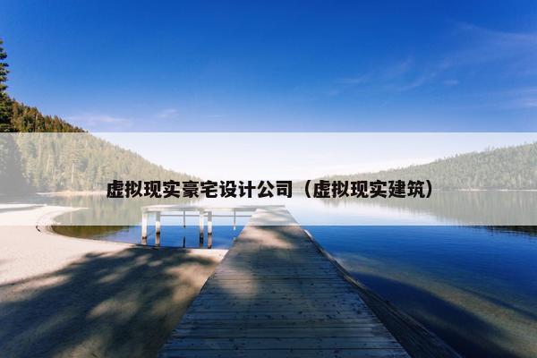 虚拟现实豪宅设计公司（虚拟现实建筑）