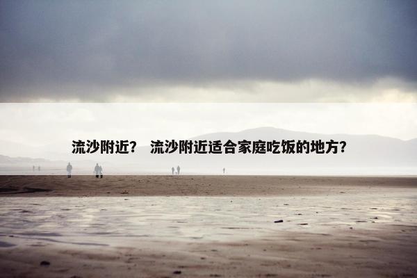 流沙附近？ 流沙附近适合家庭吃饭的地方？