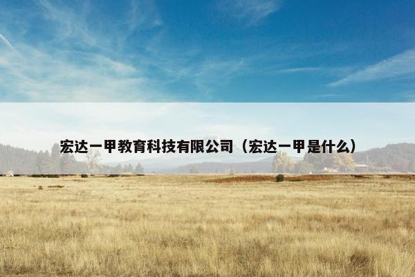 宏达一甲教育科技有限公司（宏达一甲是什么）