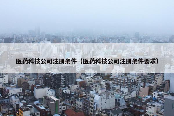 医药科技公司注册条件（医药科技公司注册条件要求）