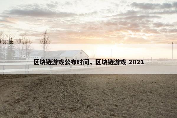 区块链游戏公布时间，区块链游戏 2021