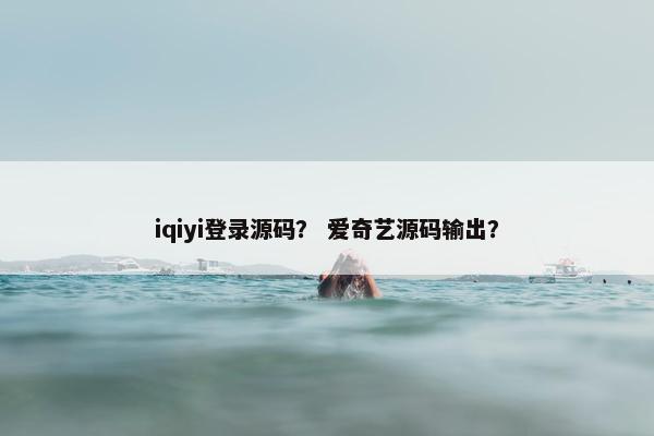 iqiyi登录源码？ 爱奇艺源码输出？