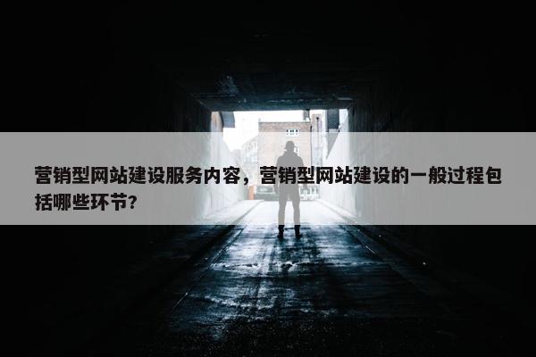 营销型网站建设服务内容，营销型网站建设的一般过程包括哪些环节?
