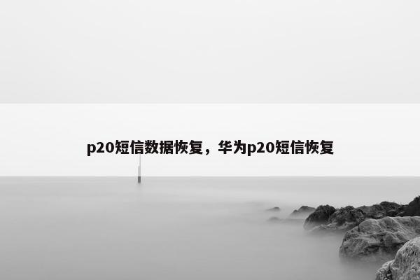 p20短信数据恢复，华为p20短信恢复