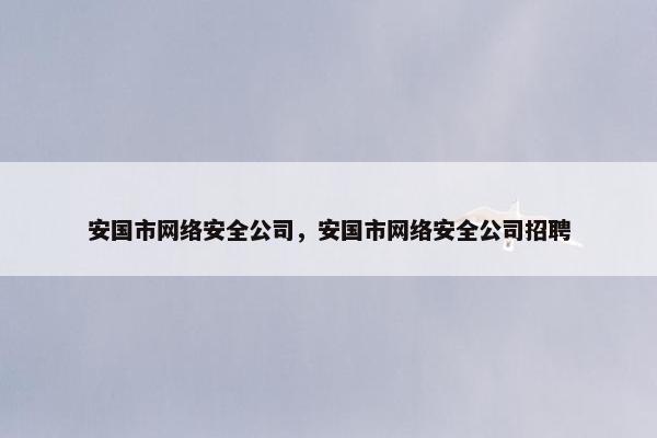 安国市网络安全公司，安国市网络安全公司招聘